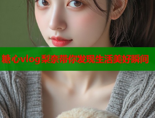 糖心vlog梨奈带你发现生活美好瞬间  第2张