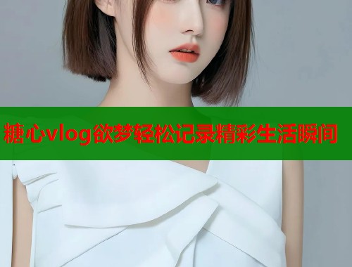 糖心vlog欲梦轻松记录精彩生活瞬间  第1张