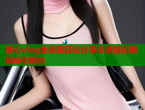 糖心vlog金善雅轻松分享生活精彩瞬间吸引粉丝  第2张
