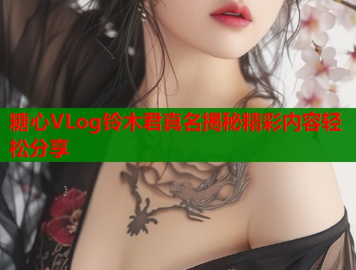 糖心VLog铃木君真名揭秘精彩内容轻松分享  第1张